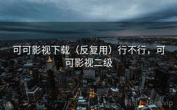 可可影视下载(反复用)行不行,可可影视二级 可可影视下载(反复用)行不行,可可影视二级