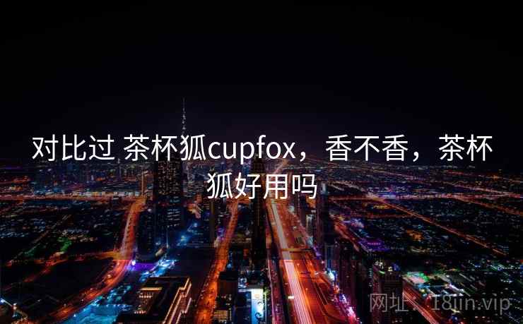 对比过 茶杯狐cupfox，香不香，茶杯狐好用吗
