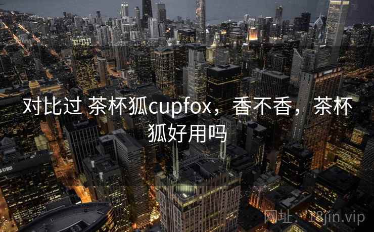 对比过 茶杯狐cupfox，香不香，茶杯狐好用吗