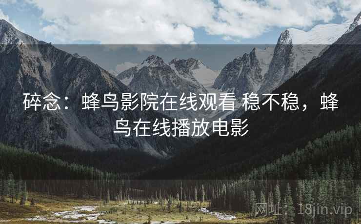 碎念:蜂鸟影院在线观看 稳不稳,蜂鸟在线播放电影 碎念:蜂鸟影院在线观看 稳不稳,蜂鸟在线播放电影
