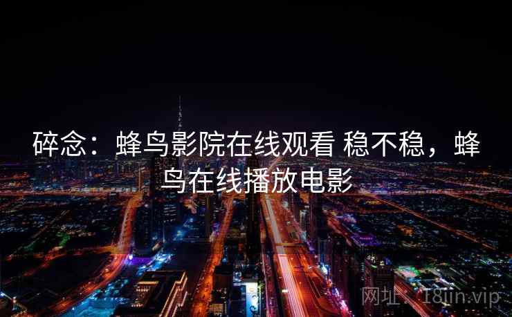 碎念:蜂鸟影院在线观看 稳不稳,蜂鸟在线播放电影 碎念:蜂鸟影院在线观看 稳不稳,蜂鸟在线播放电影