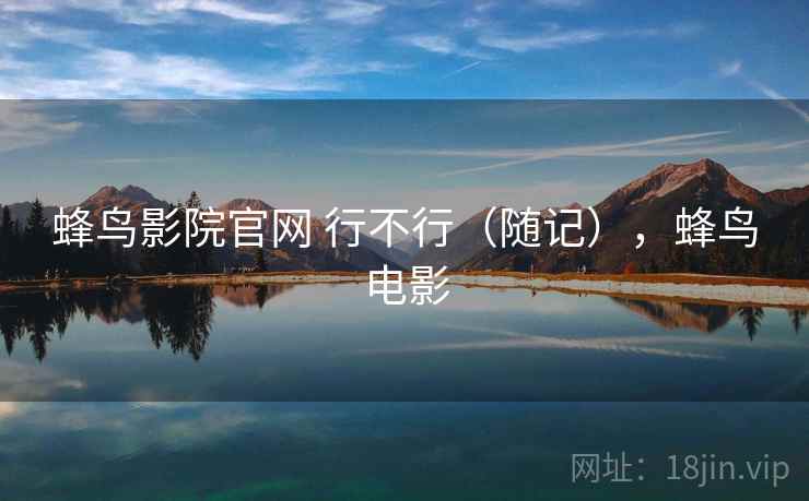 蜂鸟影院官网 行不行(随记),蜂鸟电影 蜂鸟影院官网 行不行(随记),蜂鸟电影