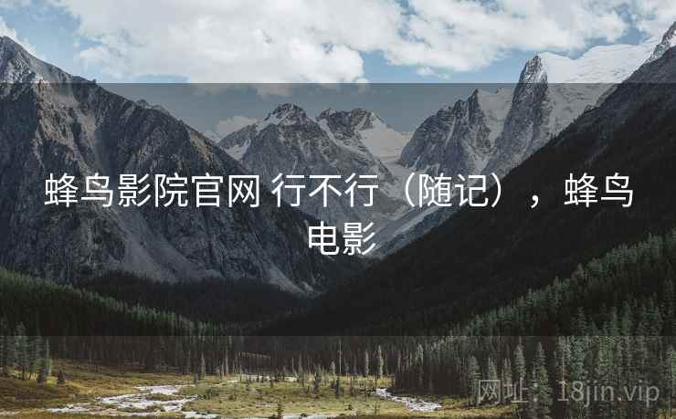 蜂鸟影院官网 行不行(随记),蜂鸟电影 蜂鸟影院官网 行不行(随记),蜂鸟电影