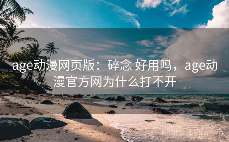 age动漫网页版：碎念 好用吗，age动漫官方网为什么打不开
