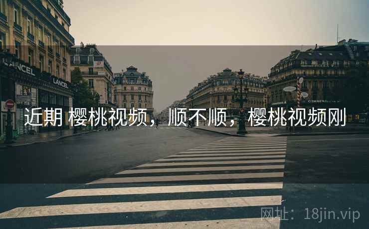 近期 樱桃视频,顺不顺,樱桃视频刚 近期 樱桃视频,顺不顺,樱桃视频刚
