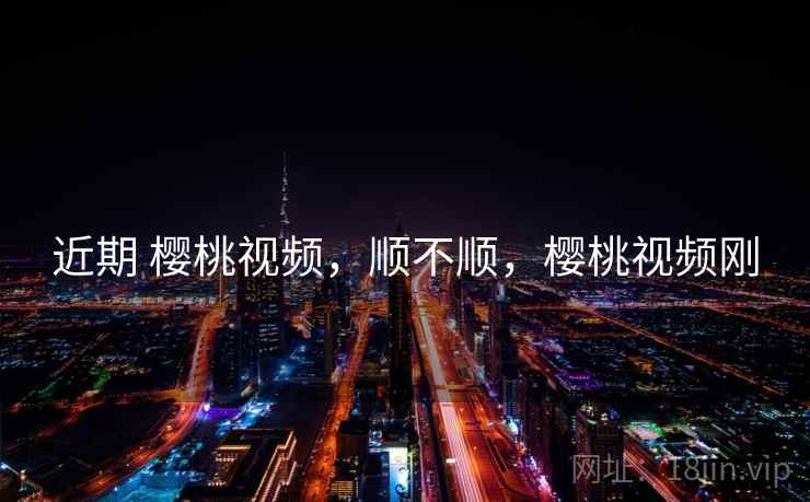 近期 樱桃视频,顺不顺,樱桃视频刚 近期 樱桃视频,顺不顺,樱桃视频刚
