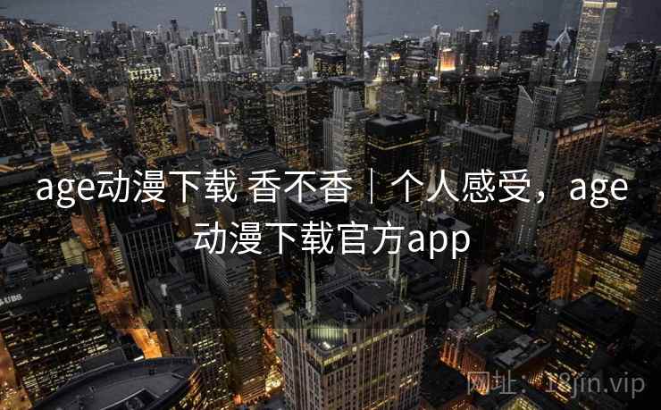 age动漫下载 香不香｜个人感受，age动漫下载官方app