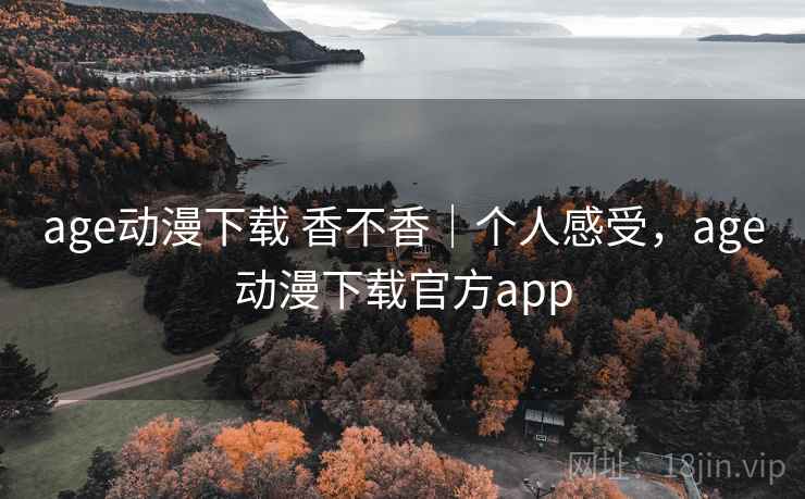 age动漫下载 香不香｜个人感受，age动漫下载官方app