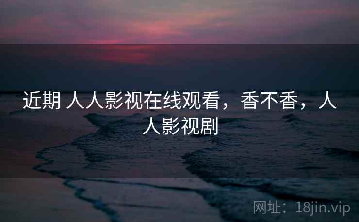 近期 人人影视在线观看,香不香,人人影视剧 近期 人人影视在线观看,香不香,人人影视剧