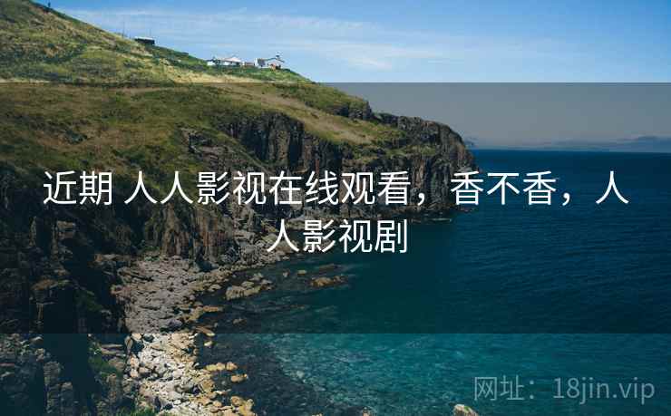 近期 人人影视在线观看,香不香,人人影视剧 近期 人人影视在线观看,香不香,人人影视剧