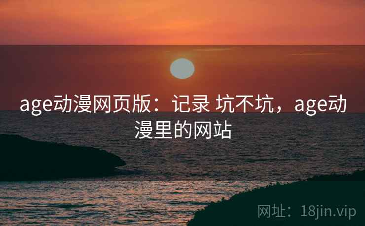 age动漫网页版：记录 坑不坑，age动漫里的网站