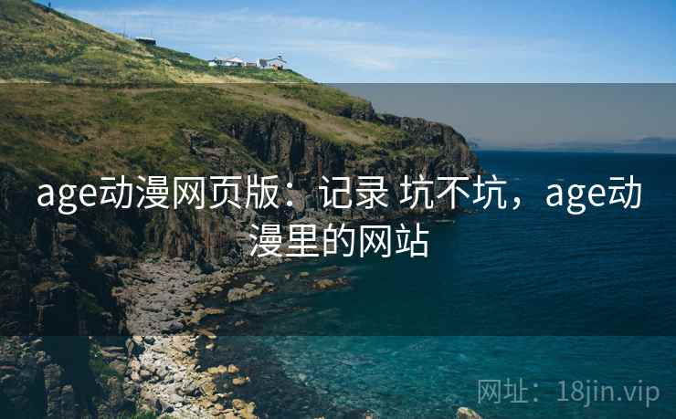 age动漫网页版：记录 坑不坑，age动漫里的网站