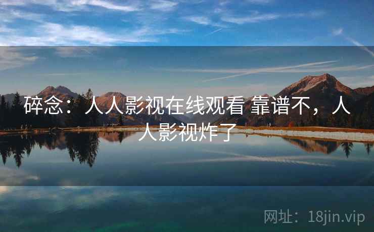 碎念：人人影视在线观看 靠谱不，人人影视炸了