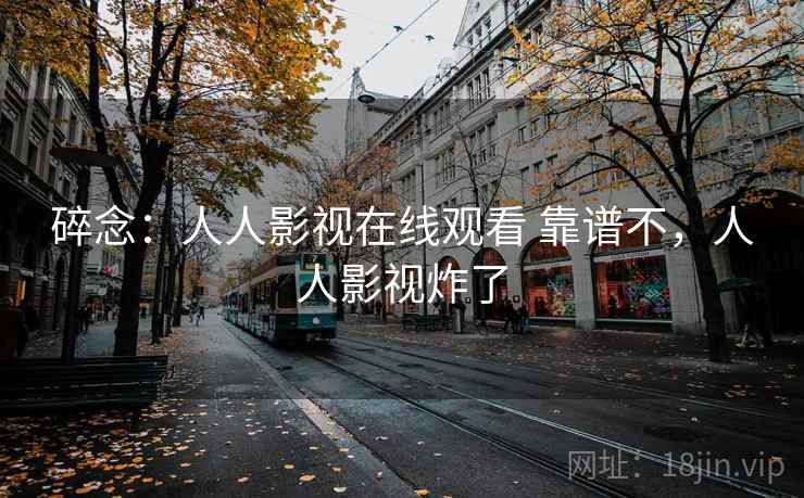 碎念：人人影视在线观看 靠谱不，人人影视炸了