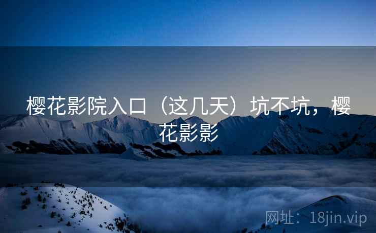 樱花影院入口(这几天)坑不坑,樱花影影 樱花影院入口(这几天)坑不坑,樱花影影