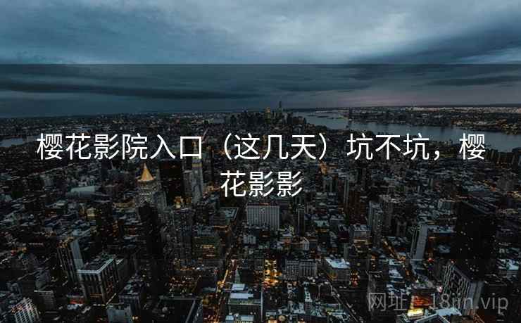 樱花影院入口(这几天)坑不坑,樱花影影 樱花影院入口(这几天)坑不坑,樱花影影