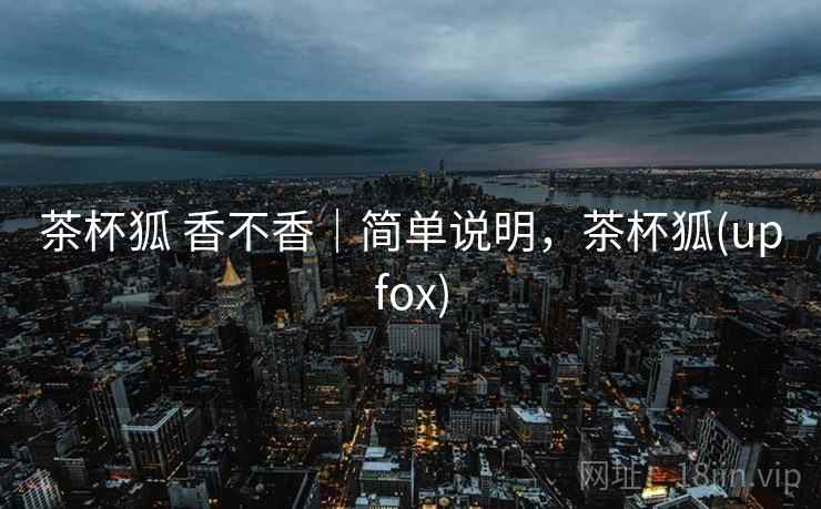 茶杯狐 香不香｜简单说明，茶杯狐(upfox)