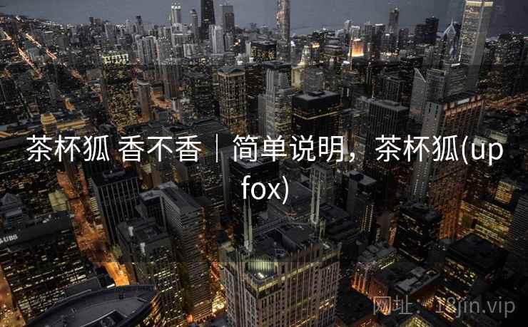 茶杯狐 香不香｜简单说明，茶杯狐(upfox)