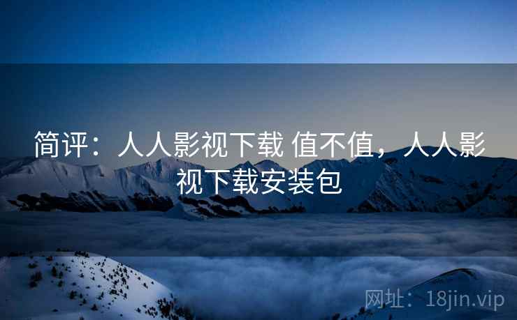 简评：人人影视下载 值不值，人人影视下载安装包