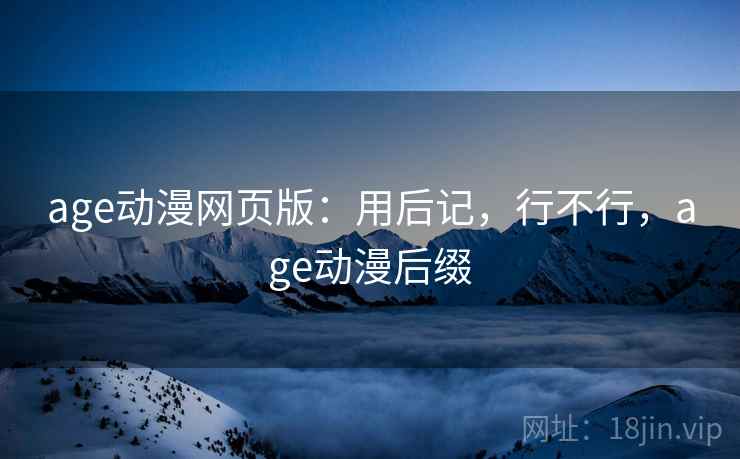 age动漫网页版：用后记，行不行，age动漫后缀
