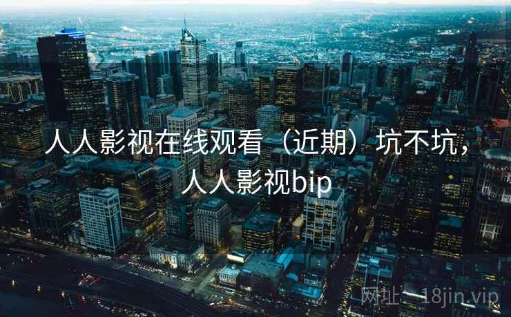 人人影视在线观看（近期）坑不坑，人人影视bip