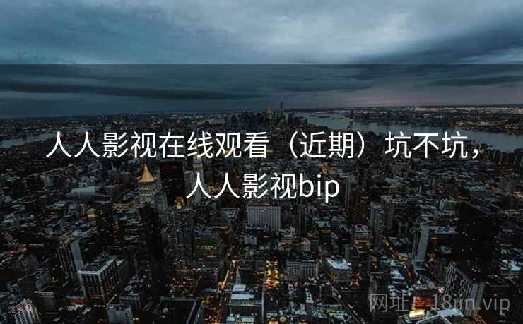 人人影视在线观看（近期）坑不坑，人人影视bip