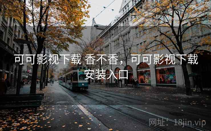 可可影视下载 香不香，可可影视下载安装入口