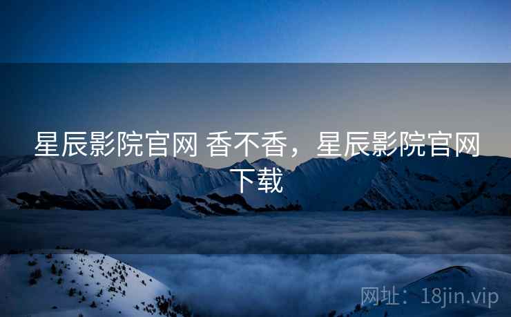 星辰影院官网 香不香,星辰影院官网下载 星辰影院官网 香不香,星辰影院官网下载