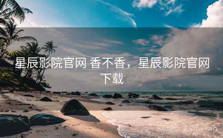 星辰影院官网 香不香,星辰影院官网下载 星辰影院官网 香不香,星辰影院官网下载
