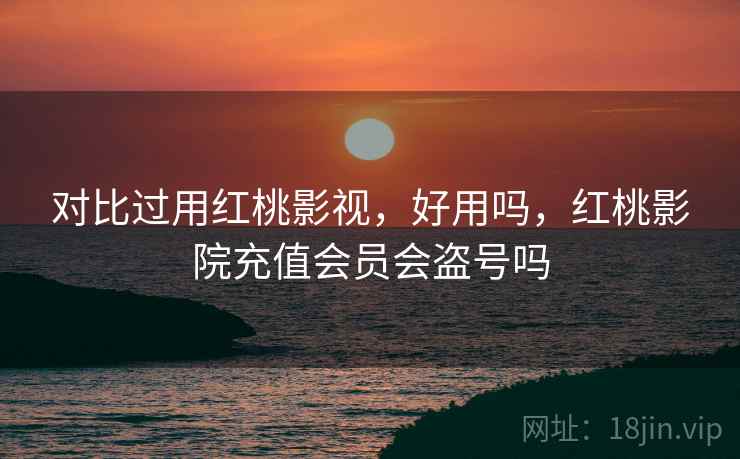 对比过用红桃影视，好用吗，红桃影院充值会员会盗号吗