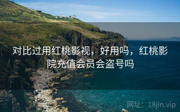 对比过用红桃影视，好用吗，红桃影院充值会员会盗号吗