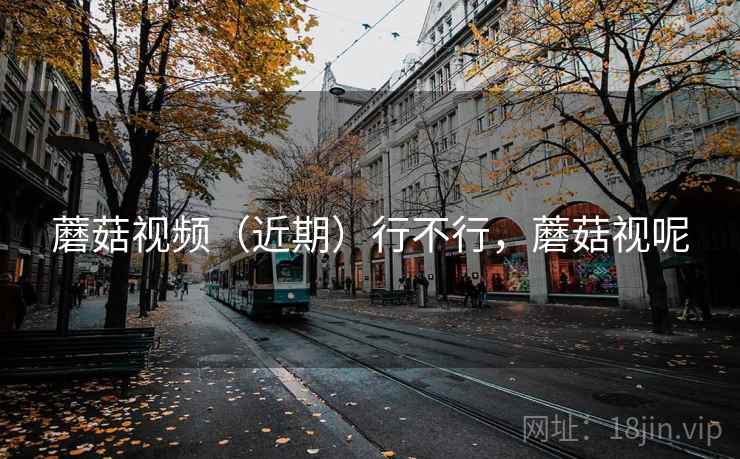 蘑菇视频（近期）行不行，蘑菇视呢
