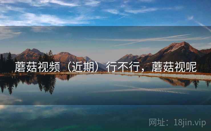 蘑菇视频（近期）行不行，蘑菇视呢