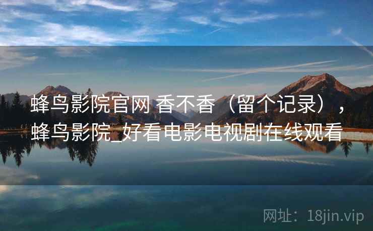 蜂鸟影院官网 香不香(留个记录),蜂鸟影院_好看电影电视剧在线观看 蜂鸟影院官网 香不香(留个记录),蜂鸟影院_好看电影电视剧在线观看