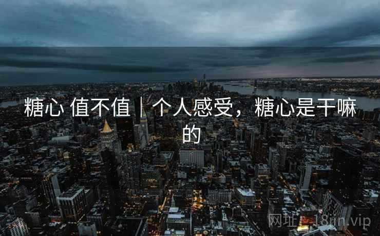 糖心 值不值｜个人感受，糖心是干嘛的