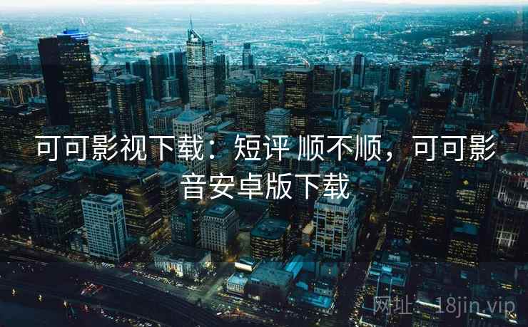 可可影视下载：短评 顺不顺，可可影音安卓版下载