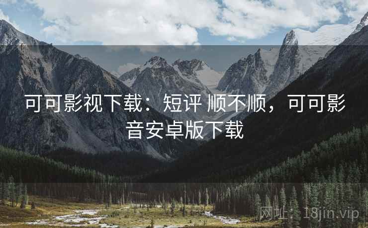 可可影视下载：短评 顺不顺，可可影音安卓版下载