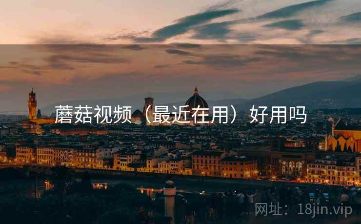 蘑菇视频(最近在用)好用吗 蘑菇视频(最近在用)好用吗