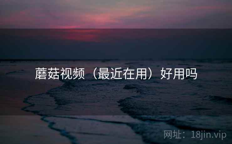 蘑菇视频(最近在用)好用吗 蘑菇视频(最近在用)好用吗