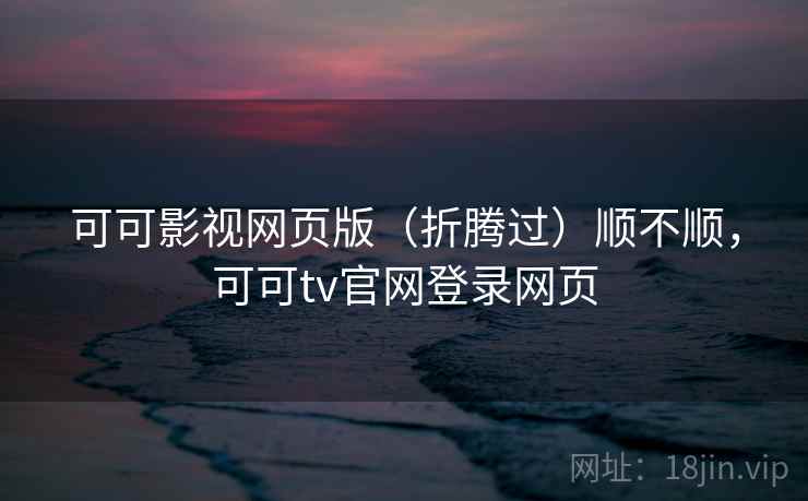 可可影视网页版（折腾过）顺不顺，可可tv官网登录网页
