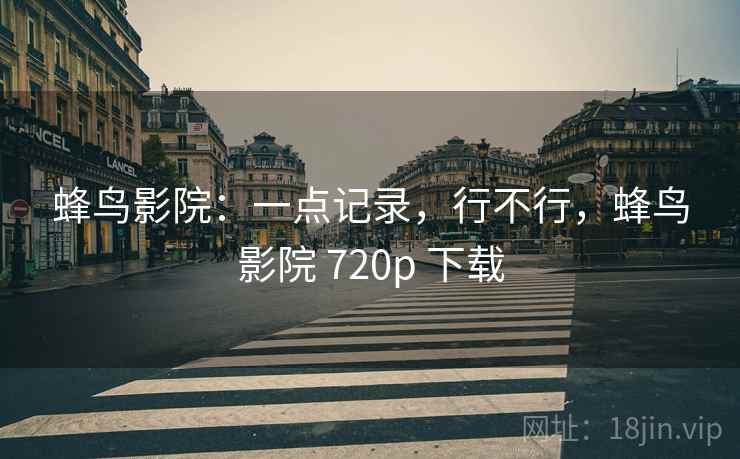 蜂鸟影院：一点记录，行不行，蜂鸟影院 720p 下载