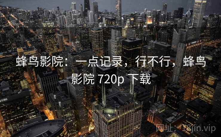 蜂鸟影院：一点记录，行不行，蜂鸟影院 720p 下载