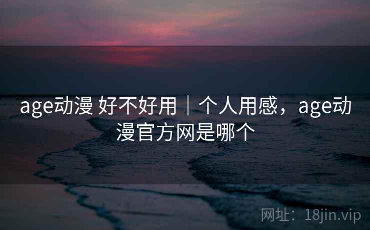 age动漫 好不好用｜个人用感，age动漫官方网是哪个