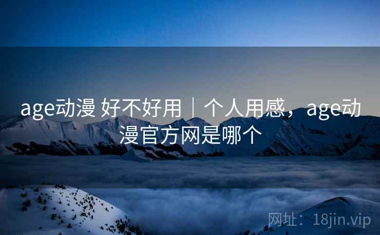 age动漫 好不好用｜个人用感，age动漫官方网是哪个