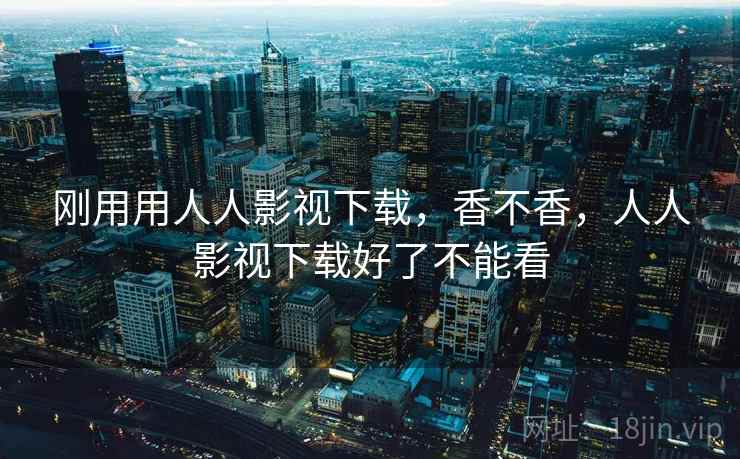 刚用用人人影视下载，香不香，人人影视下载好了不能看