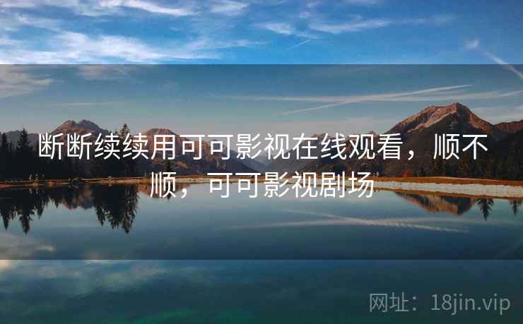 断断续续用可可影视在线观看，顺不顺，可可影视剧场