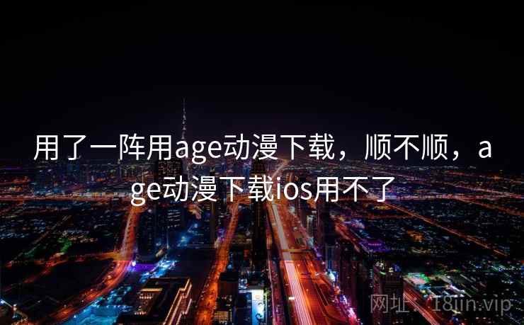 用了一阵用age动漫下载，顺不顺，age动漫下载ios用不了