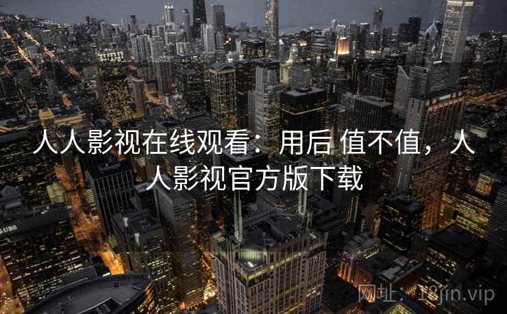 人人影视在线观看:用后 值不值,人人影视官方版下载 人人影视在线观看:用后 值不值,人人影视官方版下载