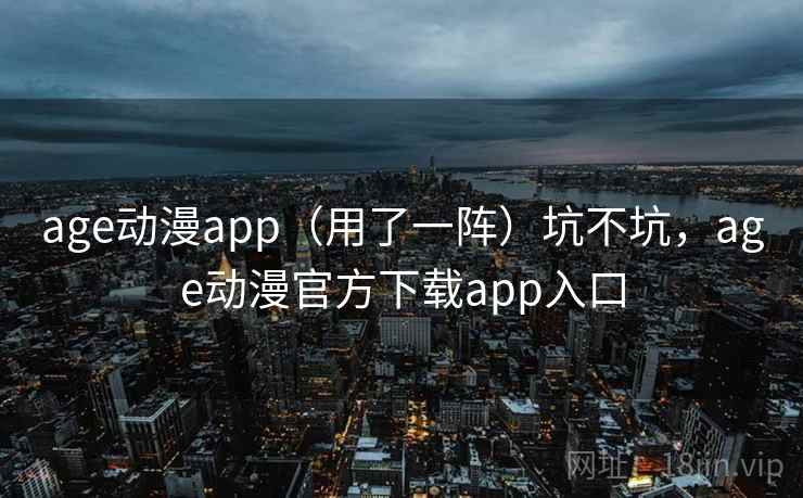 age动漫app（用了一阵）坑不坑，age动漫官方下载app入口