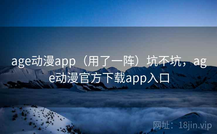 age动漫app（用了一阵）坑不坑，age动漫官方下载app入口